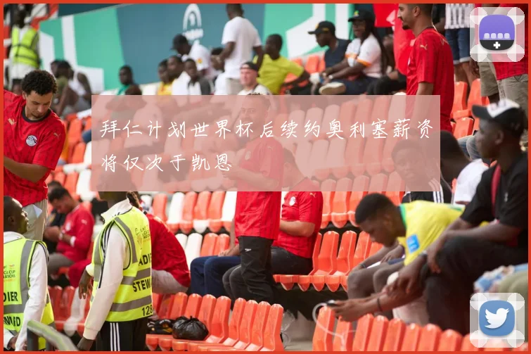 拜仁计划世界杯后续约奥利塞薪资将仅次于凯恩