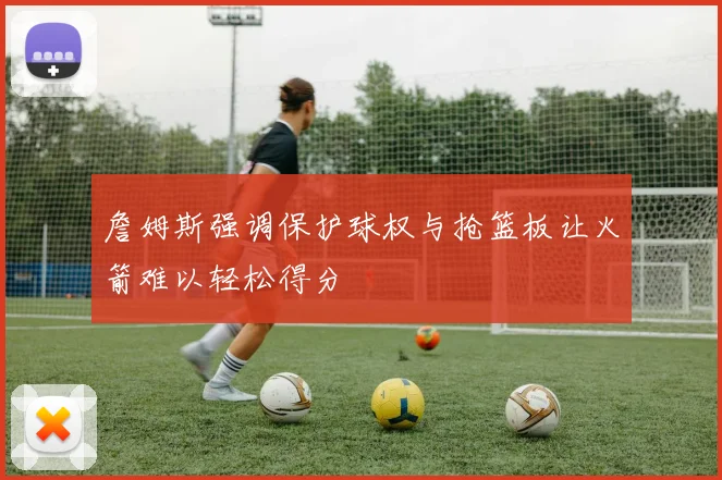 詹姆斯强调保护球权与抢篮板让火箭难以轻松得分