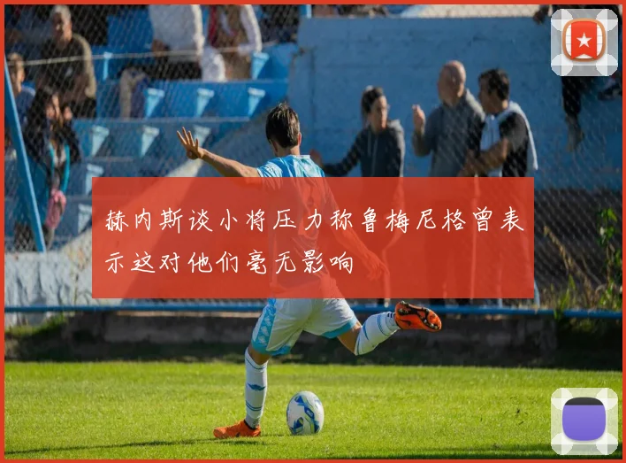 赫内斯谈小将压力称鲁梅尼格曾表示这对他们毫无影响