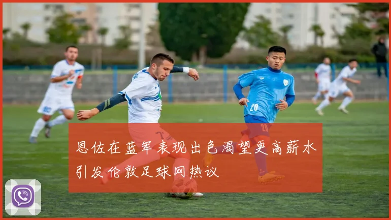恩佐在蓝军表现出色渴望更高薪水引发伦敦足球网热议