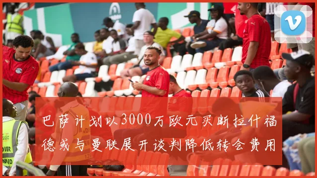 巴萨计划以3000万欧元买断拉什福德或与曼联展开谈判降低转会费用