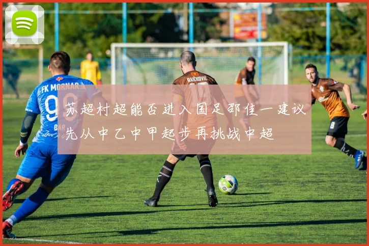 苏超村超能否进入国足邵佳一建议先从中乙中甲起步再挑战中超