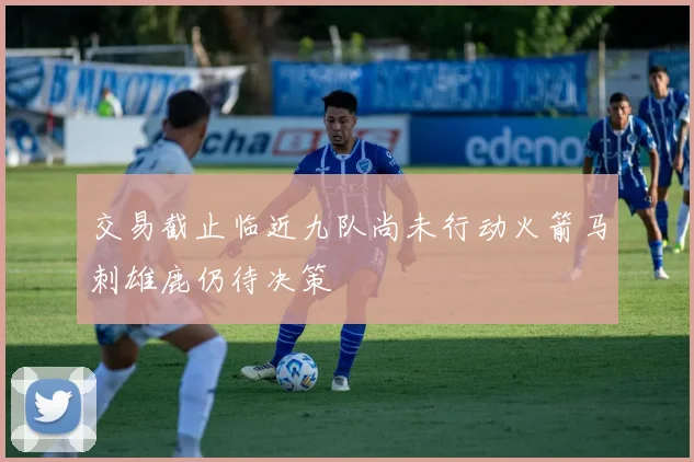 交易截止临近九队尚未行动火箭马刺雄鹿仍待决策