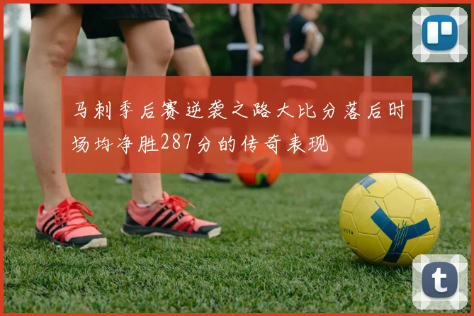 马刺季后赛逆袭之路大比分落后时场均净胜287分的传奇表现