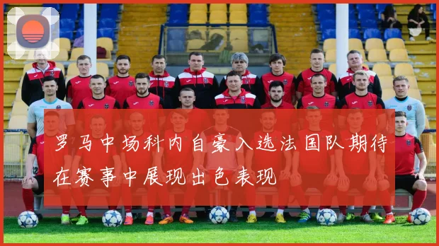 罗马中场科内自豪入选法国队期待在赛事中展现出色表现