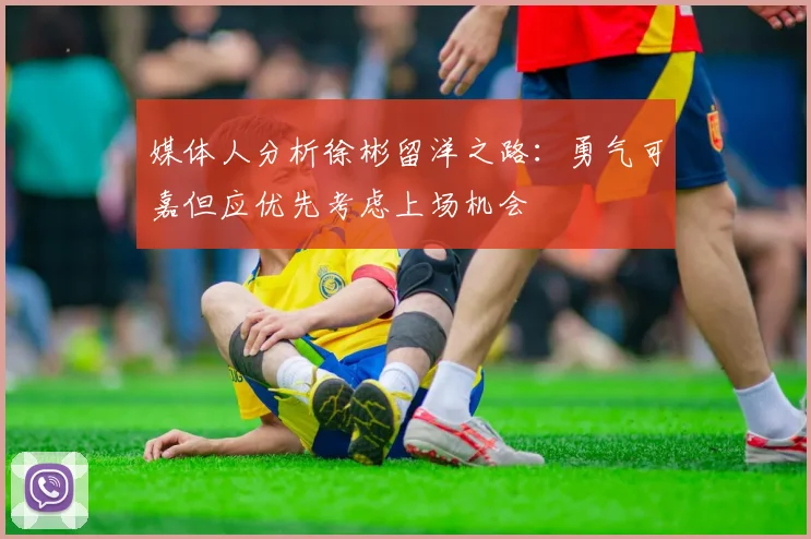 媒体人分析徐彬留洋之路：勇气可嘉但应优先考虑上场机会