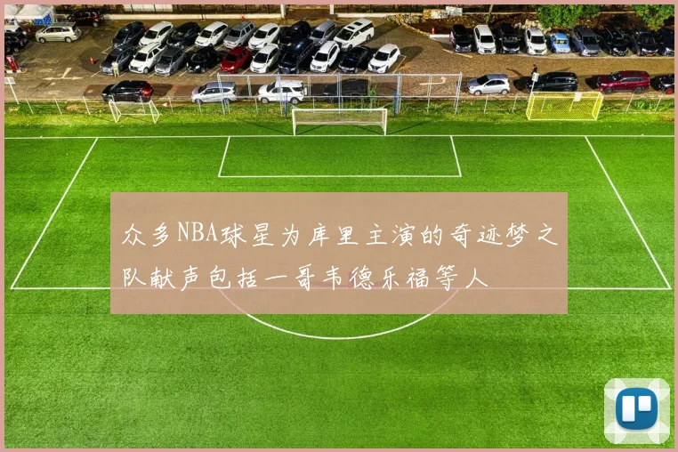 众多NBA球星为库里主演的奇迹梦之队献声包括一哥韦德乐福等人