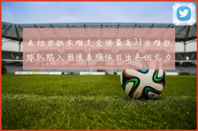 米切尔独木难支全场最高31分难救球队陷入困境表现依旧出色但无力回天