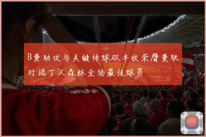B费助攻与关键传球双丰收荣膺曼联对诺丁汉森林全场最佳球员