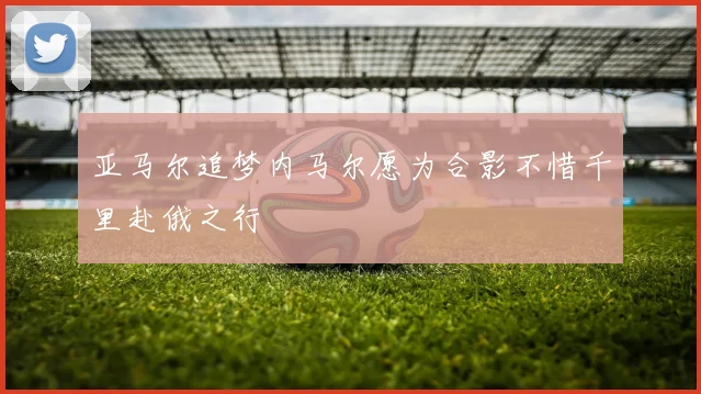亚马尔追梦内马尔愿为合影不惜千里赴俄之行