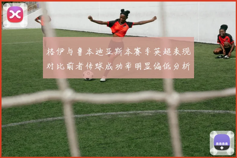 格伊与鲁本迪亚斯本赛季英超表现对比前者传球成功率明显偏低分析