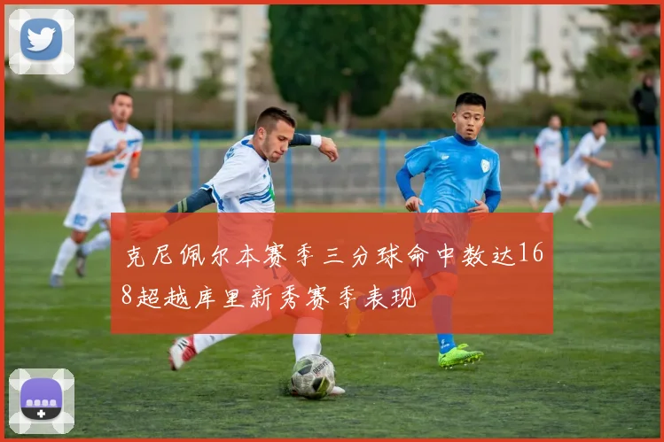 克尼佩尔本赛季三分球命中数达168超越库里新秀赛季表现