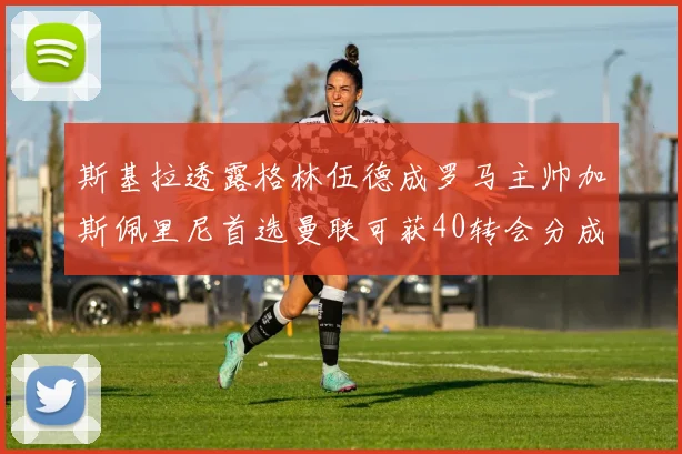 斯基拉透露格林伍德成罗马主帅加斯佩里尼首选曼联可获40转会分成